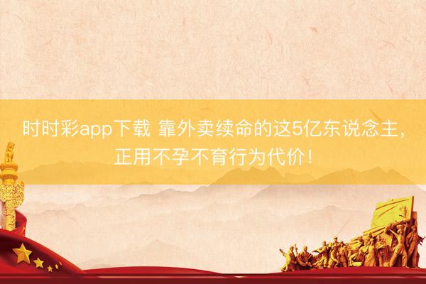 時時彩app下載 靠外賣續(xù)命的這5億東說念主,正用不孕不育行為代價!