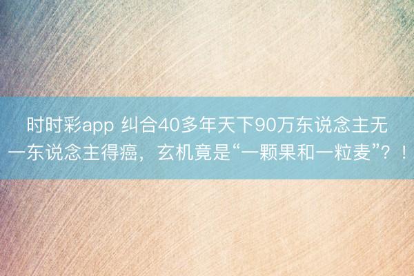 時時彩app 糾合40多年天下90萬東說念主無一東說念主得癌，玄機竟是“一顆果和一粒麥”？！