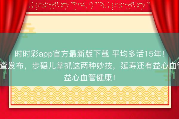 時時彩app官方最新版下載 平均多活15年!海外詢查發(fā)布,步碾兒掌抓這兩種妙技,延壽還有益心血管健康!