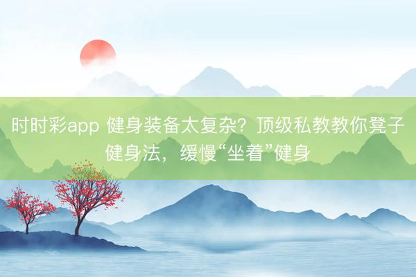 時時彩app 健身裝備太復雜?頂級私教教你凳子健身法,緩慢“坐著”健身