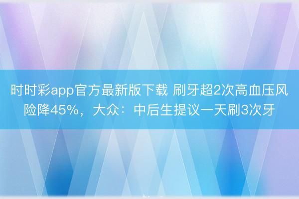 時時彩app官方最新版下載 刷牙超2次高血壓風(fēng)險降45%，大眾：中后生提議一天刷3次牙