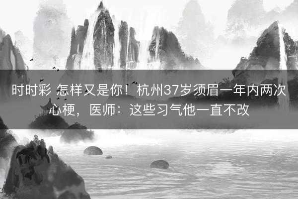 時時彩 怎樣又是你！杭州37歲須眉一年內兩次心梗，醫師：這些習氣他一直不改