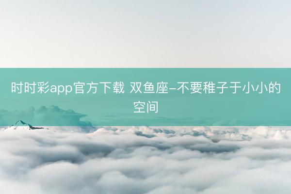 時時彩app官方下載 雙魚座-不要稚子于小小的空間