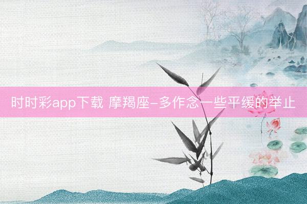 時時彩app下載 摩羯座-多作念一些平緩的舉止