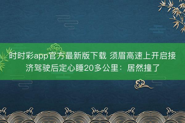 時(shí)時(shí)彩app官方最新版下載 須眉高速上開啟接濟(jì)駕駛后定心睡20多公里:居然撞了