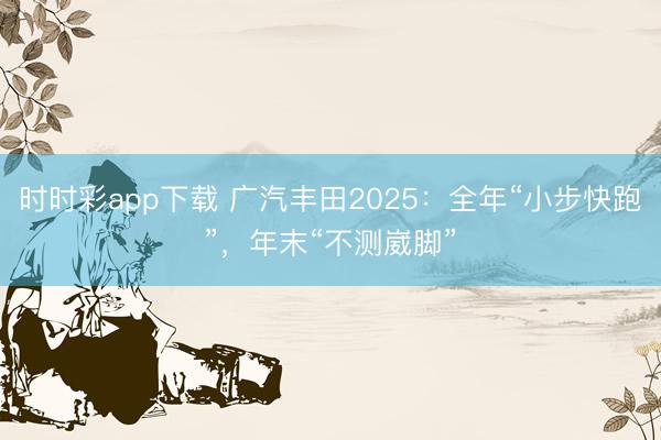 時時彩app下載 廣汽豐田2025:全年“小步快跑”,年末“不測崴腳”