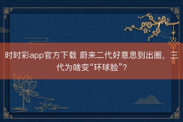 時時彩app官方下載 蔚來二代好意思到出圈，三代為啥變“環球臉”?