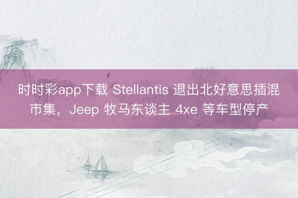 時時彩app下載 Stellantis 退出北好意思插混市集,Jeep 牧馬東談主 4xe 等車型停產