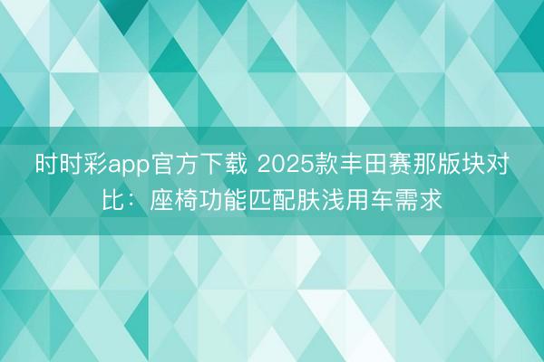 時(shí)時(shí)彩app官方下載 2025款豐田賽那版塊對(duì)比:座椅功能匹配膚淺用車需求