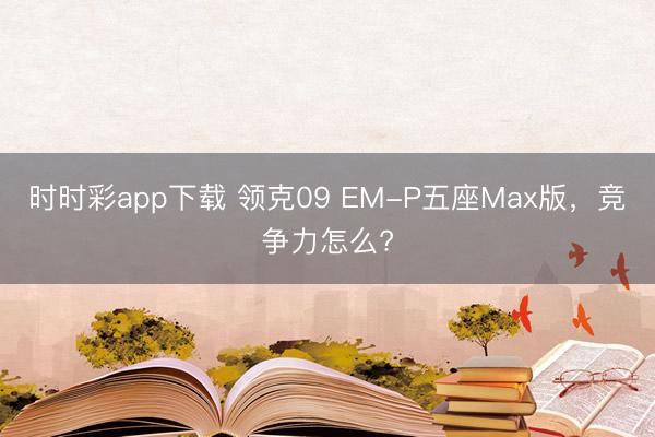 時時彩app下載 領克09 EM-P五座Max版，競爭力怎么?