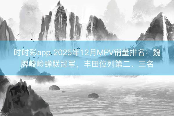 時時彩app 2025年12月MPV銷量排名：魏牌峻嶺蟬聯冠軍，豐田位列第二、三名