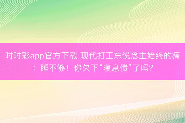 時(shí)時(shí)彩app官方下載 現(xiàn)代打工東說念主始終的痛:睡不夠!你欠下“寢息債”了嗎?