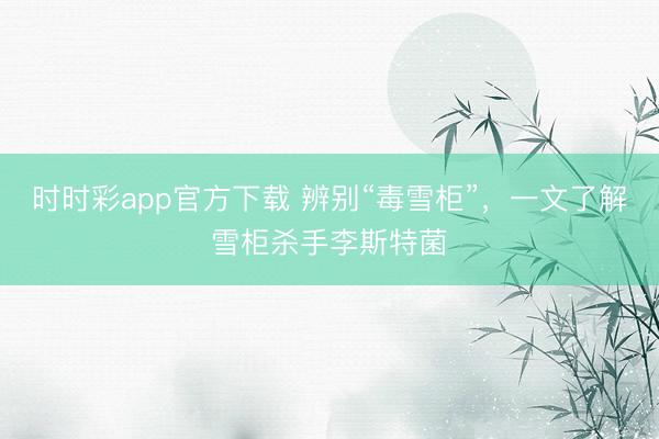 時時彩app官方下載 辨別“毒雪柜”，一文了解雪柜殺手李斯特菌