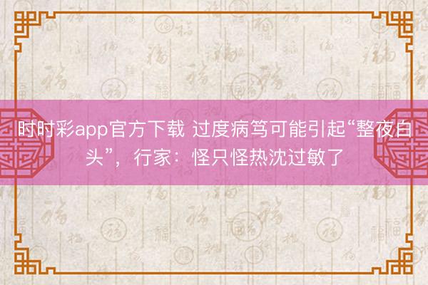 時(shí)時(shí)彩app官方下載 過(guò)度病篤可能引起“整夜白頭”,行家:怪只怪熱沈過(guò)敏了