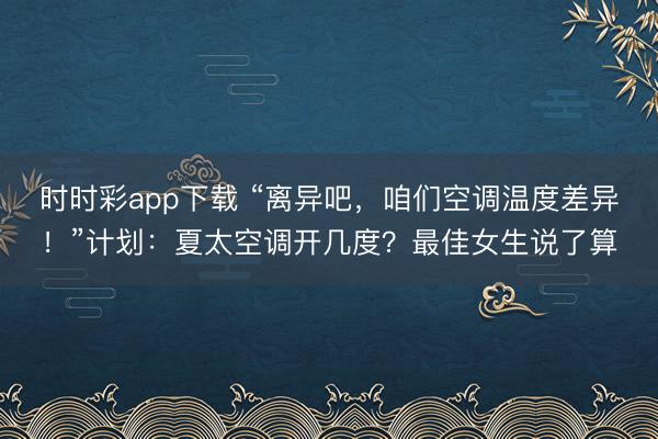 時時彩app下載 “離異吧，咱們空調溫度差異！”計劃：夏太空調開幾度？最佳女生說了算