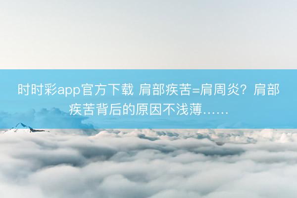 時時彩app官方下載 肩部疾苦=肩周炎?肩部疾苦背后的原因不淺薄……