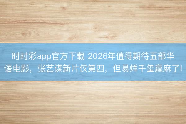 時時彩app官方下載 2026年值得期待五部華語電影,張藝謀新片僅第四,但易烊千璽贏麻了!