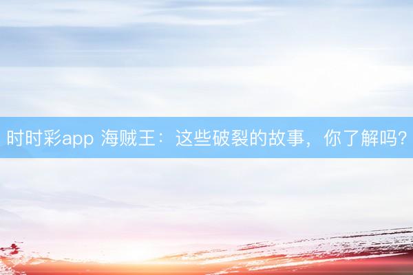 時時彩app 海賊王:這些破裂的故事,你了解嗎?