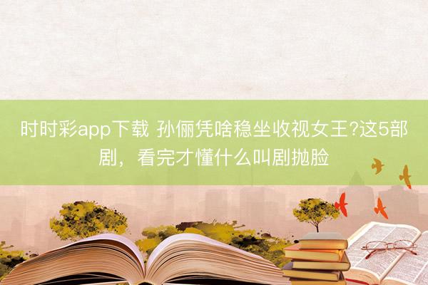 時時彩app下載 孫儷憑啥穩坐收視女王?這5部劇,看完才懂什么叫劇拋臉