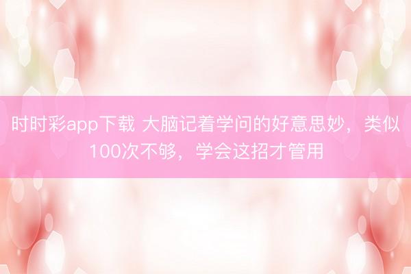 時時彩app下載 大腦記著學問的好意思妙,類似100次不夠,學會這招才管用