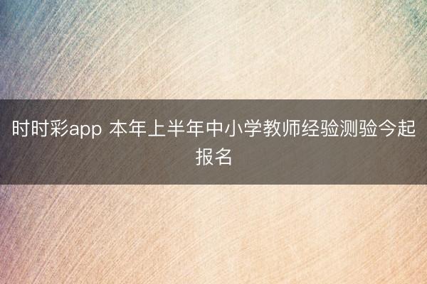 時時彩app 本年上半年中小學(xué)教師經(jīng)驗測驗今起報名