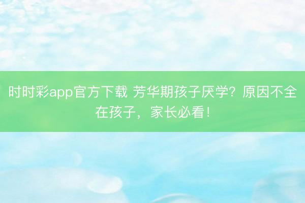 時時彩app官方下載 芳華期孩子厭學(xué)?原因不全在孩子,家長必看!