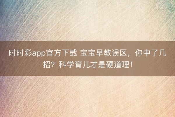 時時彩app官方下載 寶寶早教誤區(qū),你中了幾招?科學育兒才是硬道理!