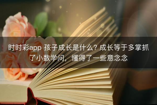 時時彩app 孩子成長是什么? 成長等于多掌抓了小數學問,懂得了一些意念念