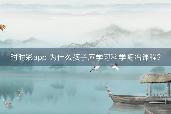 時時彩app 為什么孩子應(yīng)學(xué)習(xí)科學(xué)陶冶課程？