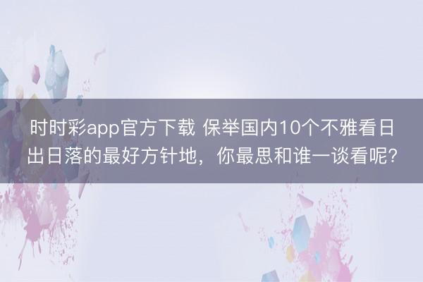 時(shí)時(shí)彩app官方下載 保舉國(guó)內(nèi)10個(gè)不雅看日出日落的最好方針地，你最思和誰一談看呢?