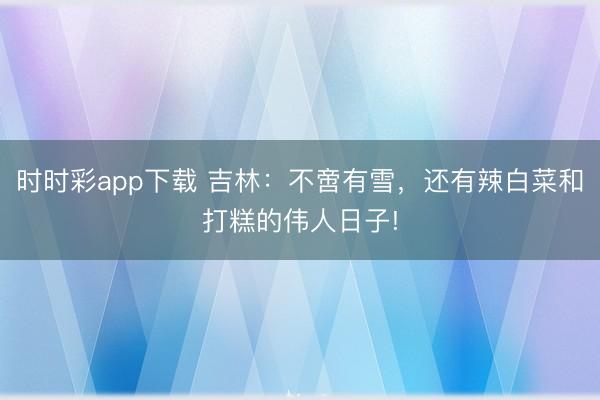 時時彩app下載 吉林:不啻有雪,還有辣白菜和打糕的偉人日子!