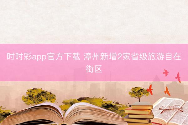 時(shí)時(shí)彩app官方下載 漳州新增2家省級(jí)旅游自在街區(qū)