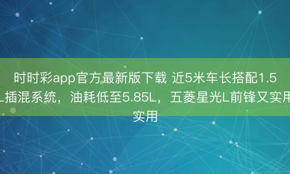 時時彩app官方最新版下載 近5米車長搭配1.5L插混系統，油耗低至5.85L，五菱星光L前鋒又實用