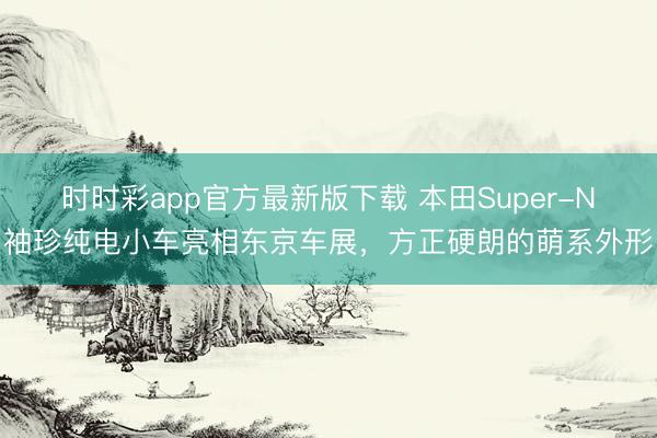 時時彩app官方最新版下載 本田Super-N袖珍純電小車亮相東京車展,方正硬朗的萌系外形