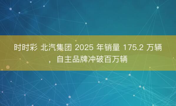 時(shí)時(shí)彩 北汽集團(tuán) 2025 年銷量 175.2 萬輛,自主品牌沖破百萬輛