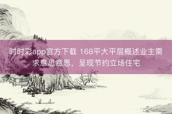 時時彩app官方下載 168平大平層概述業(yè)主需求意思意思,呈現(xiàn)節(jié)約立場住宅