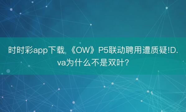時時彩app下載 《OW》P5聯動聘用遭質疑!D.va為什么不是雙葉?
