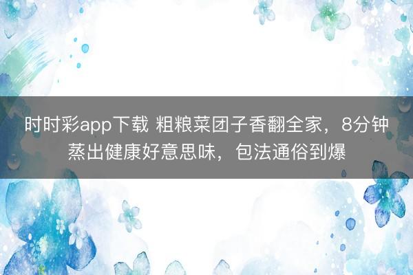 時時彩app下載 粗糧菜團子香翻全家,8分鐘蒸出健康好意思味,包法通俗到爆