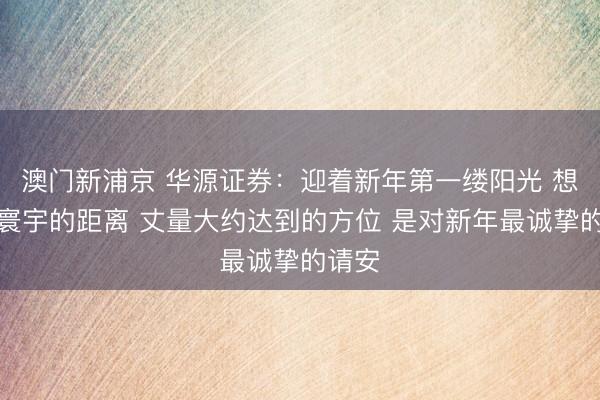 澳門新浦京 華源證券：迎著新年第一縷陽光 想考與寰宇的距離 丈量大約達(dá)到的方位 是對新年最誠摯的請安