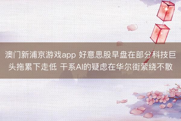 澳門新浦京游戲app 好意思股早盤在部分科技巨頭拖累下走低 干系A(chǔ)I的疑慮在華爾街縈繞不散