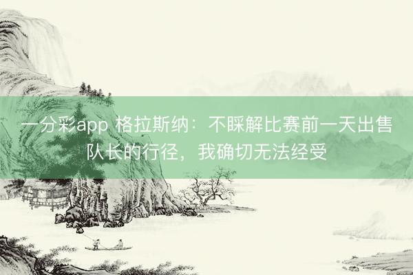 一分彩app 格拉斯納：不睬解比賽前一天出售隊(duì)長(zhǎng)的行徑，我確切無(wú)法經(jīng)受