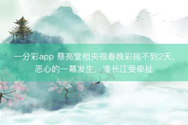 一分彩app 蔡亮堂相央視春晚彩排不到2天，惡心的一幕發(fā)生，潘長江受牽扯