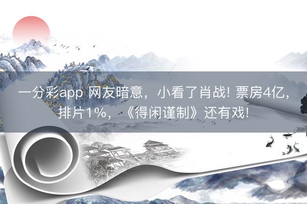 一分彩app 網友暗意，小看了肖戰! 票房4億，排片1%，《得閑謹制》還有戲!