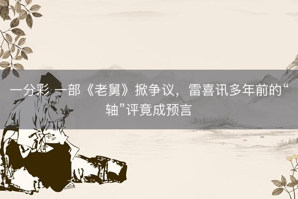 一分彩 一部《老舅》掀爭議，雷喜訊多年前的“軸”評竟成預言