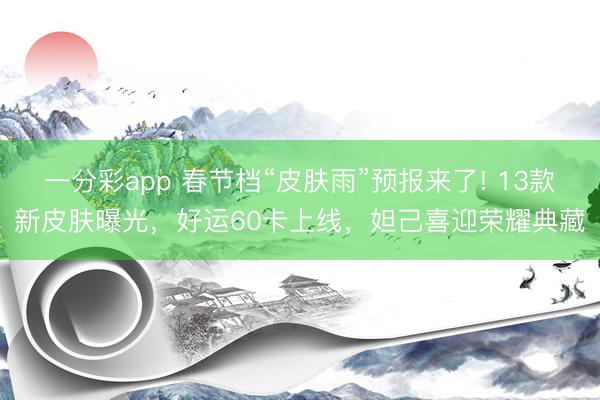一分彩app 春節(jié)檔“皮膚雨”預(yù)報(bào)來了! 13款新皮膚曝光，好運(yùn)60卡上線，妲己喜迎榮耀典藏