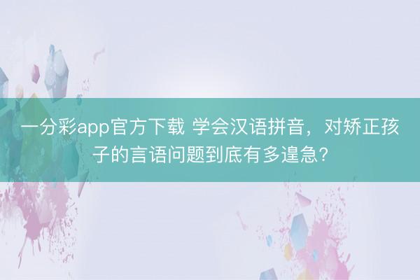 一分彩app官方下載 學會漢語拼音，對矯正孩子的言語問題到底有多遑急?