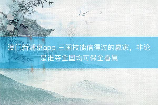 澳門新浦京app 三國技能信得過的贏家，非論是誰奪全國均可保全眷屬