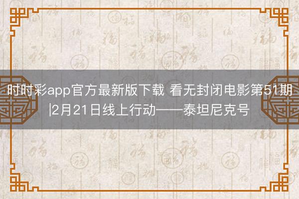 時時彩app官方最新版下載 看無封閉電影第51期|2月21日線上行動——泰坦尼克號
