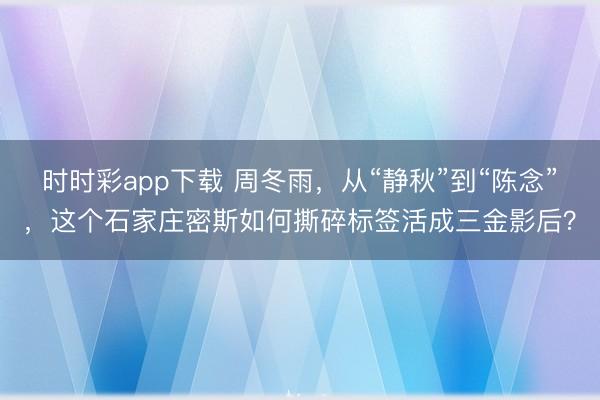 時時彩app下載 周冬雨，從“靜秋”到“陳念”，這個石家莊密斯如何撕碎標簽活成三金影后？