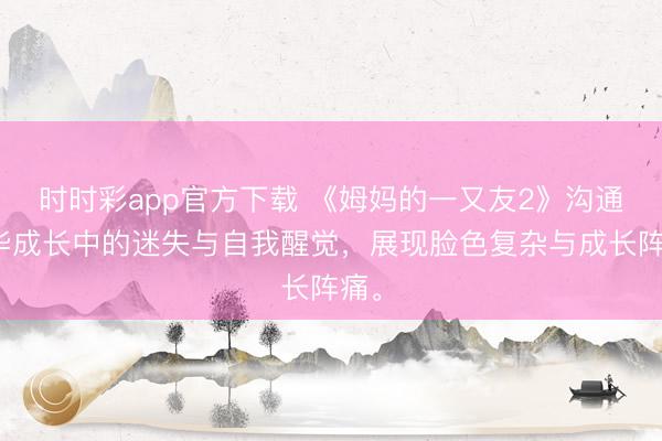 時時彩app官方下載 《姆媽的一又友2》溝通芳華成長中的迷失與自我醒覺,展現臉色復雜與成長陣痛。